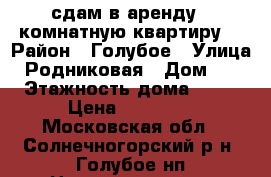 сдам в аренду 1-комнатную квартиру  › Район ­ Голубое › Улица ­ Родниковая › Дом ­ 5 › Этажность дома ­ 17 › Цена ­ 20 000 - Московская обл., Солнечногорский р-н, Голубое нп Недвижимость » Квартиры аренда   